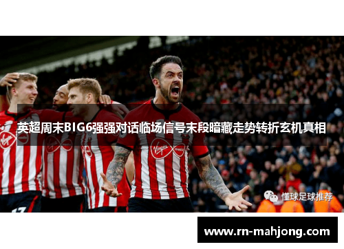 英超周末BIG6强强对话临场信号末段暗藏走势转折玄机真相