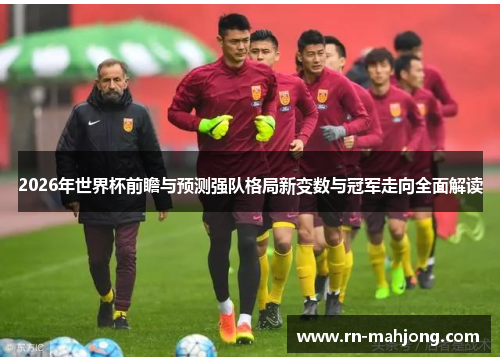 2026年世界杯前瞻与预测强队格局新变数与冠军走向全面解读