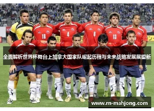 全面解析世界杯舞台上加拿大国家队崛起历程与未来战略发展展望新