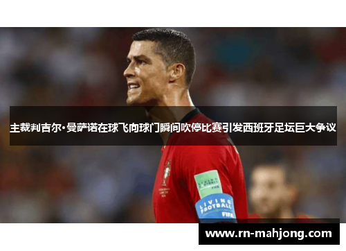 主裁判吉尔·曼萨诺在球飞向球门瞬间吹停比赛引发西班牙足坛巨大争议