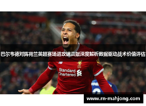 巴尔韦德对阵荷兰英超赛场进攻端贡献深度解析数据驱动战术价值评估