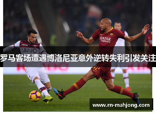 罗马客场遭遇博洛尼亚意外逆转失利引发关注