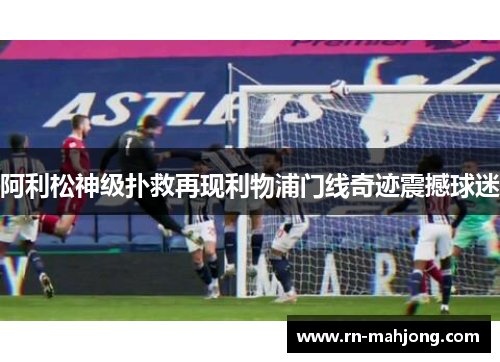 阿利松神级扑救再现利物浦门线奇迹震撼球迷