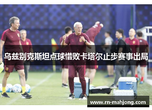 乌兹别克斯坦点球惜败卡塔尔止步赛事出局