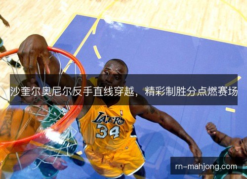 沙奎尔奥尼尔反手直线穿越，精彩制胜分点燃赛场